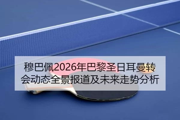 穆巴佩2026年巴黎圣日耳曼转会动态全景报道及未来走势分析